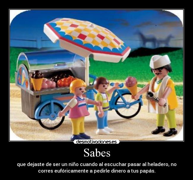 Sabes - que dejaste de ser un niño cuando al escuchar pasar al heladero, no
corres eufóricamente a pedirle dinero a tus papás.