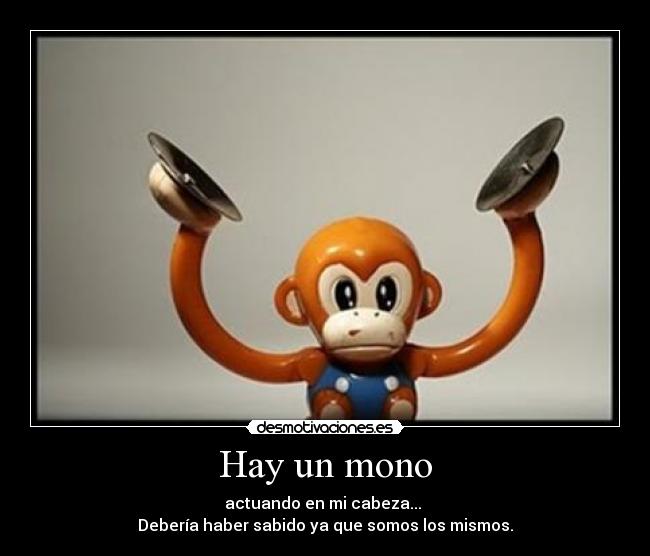 Hay un mono - actuando en mi cabeza...
Debería haber sabido ya que somos los mismos.