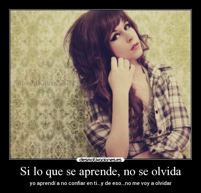 Si lo que se aprende, no se olvida - yo aprendí a no confiar en ti...y de eso...no me voy a olvidar