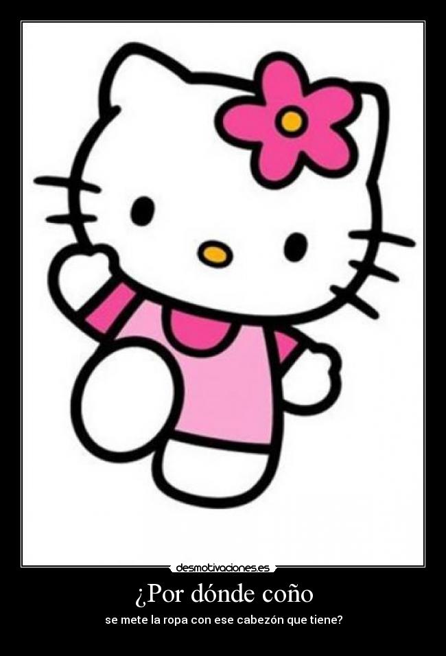 ¿Por dónde coño - se mete la ropa con ese cabezón que tiene?
