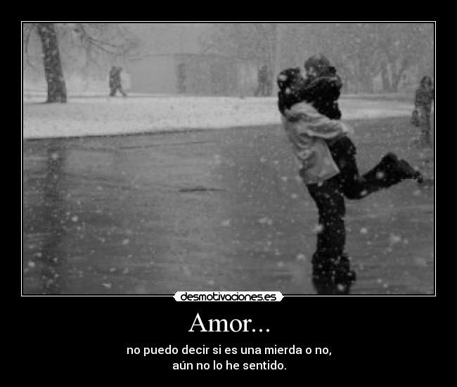 Amor... - no puedo decir si es una mierda o no,
aún no lo he sentido.