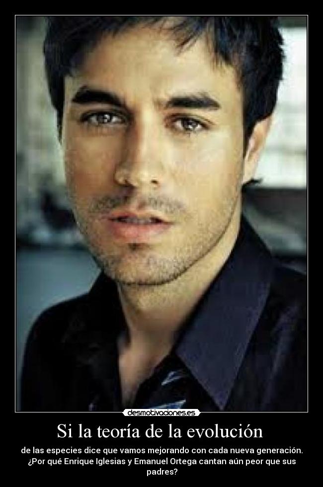 Si la teoría de la evolución - de las especies dice que vamos mejorando con cada nueva generación.
¿Por qué Enrique Iglesias y Emanuel Ortega cantan aún peor que sus
padres?