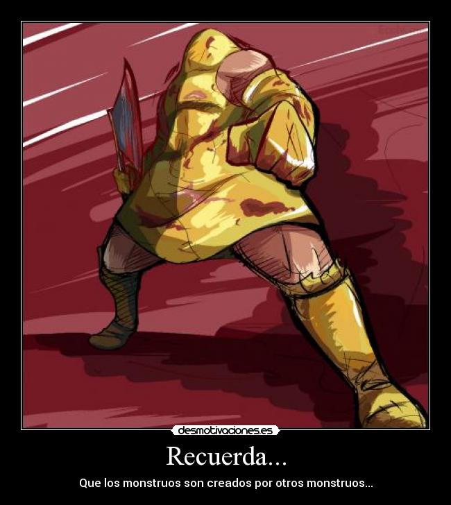 Recuerda... - Que los monstruos son creados por otros monstruos...