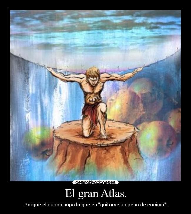El gran Atlas. - Porque el nunca supo lo que es quitarse un peso de encima.