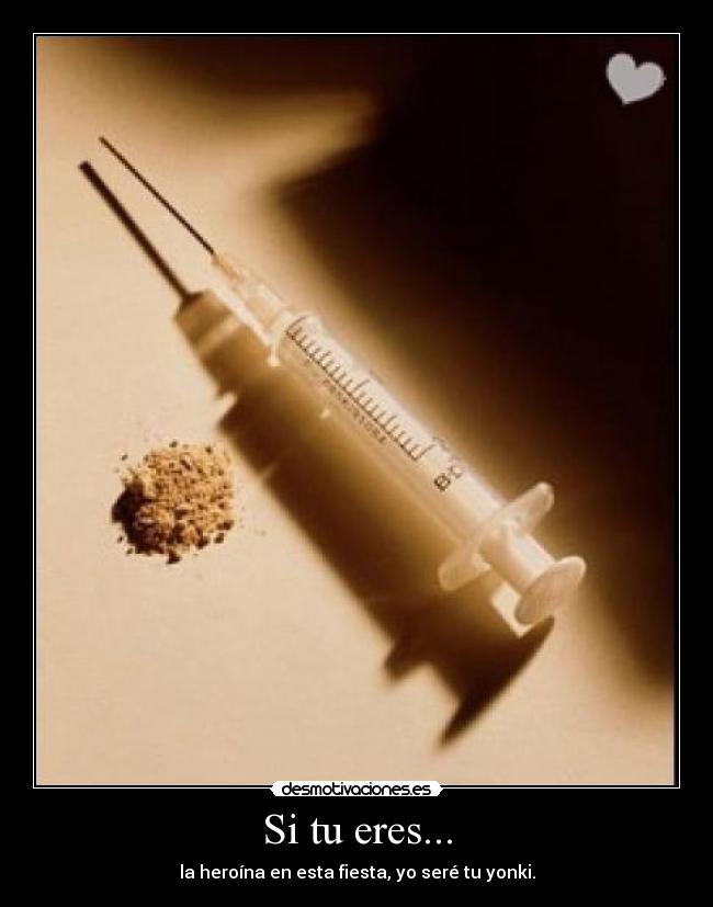Si tu eres... - la heroína en esta fiesta, yo seré tu yonki.