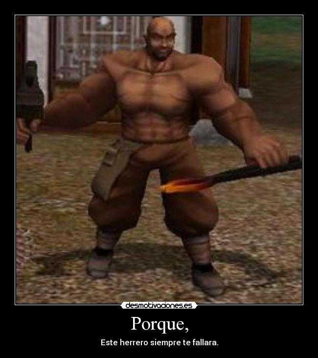 Porque, - Este herrero siempre te fallara.