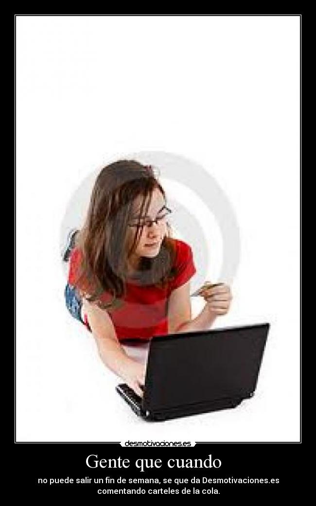 Gente que cuando - no puede salir un fin de semana, se que da Desmotivaciones.es
comentando carteles de la cola.