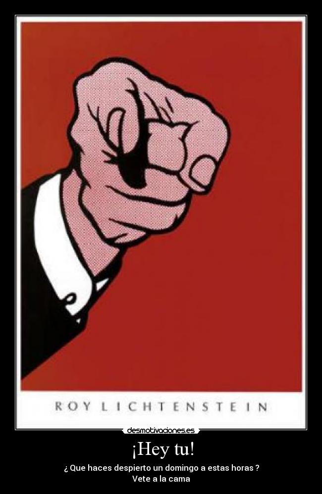 ¡Hey tu! - ¿ Que haces despierto un domingo a estas horas ?
Vete a la cama