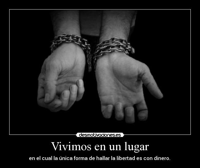 Vivimos en un lugar - en el cual la única forma de hallar la libertad es con dinero.