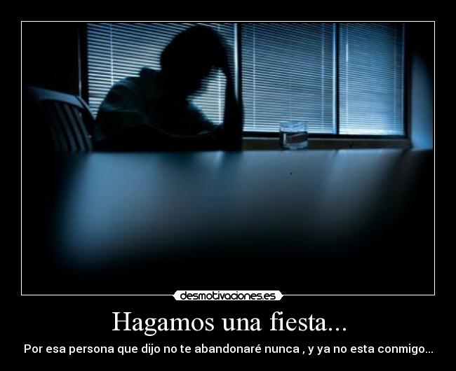 Hagamos una fiesta... - Por esa persona que dijo no te abandonaré nunca , y ya no esta conmigo...