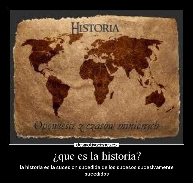 ¿que es la historia? - la historia es la sucesion sucedida de los sucesos sucesivamente sucedidos