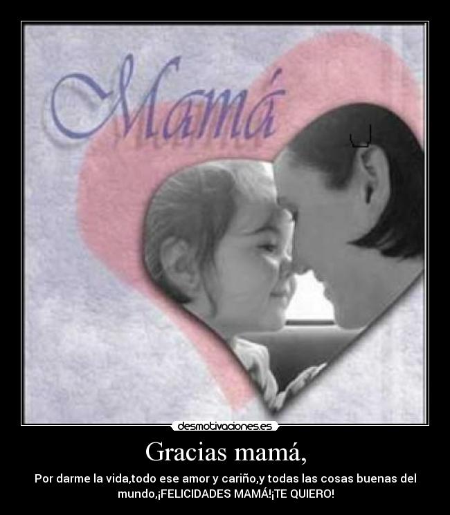 Gracias mamá, - Por darme la vida,todo ese amor y cariño,y todas las cosas buenas del
mundo,¡FELICIDADES MAMÁ!¡TE QUIERO!