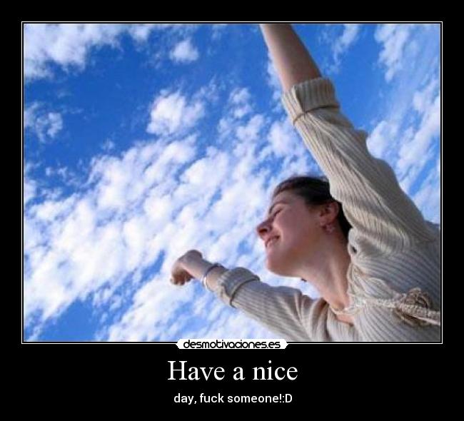 Have a nice - day, fuck someone!:D