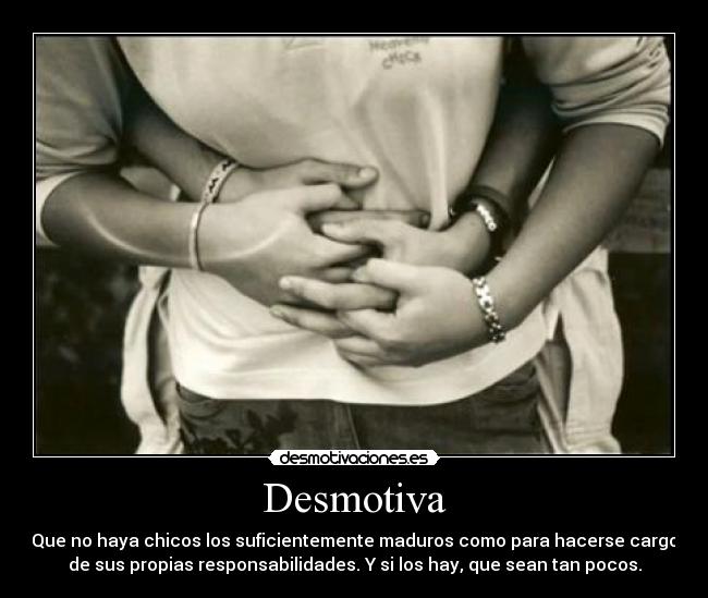 Desmotiva - Que no haya chicos los suficientemente maduros como para hacerse cargo
de sus propias responsabilidades. Y si los hay, que sean tan pocos.