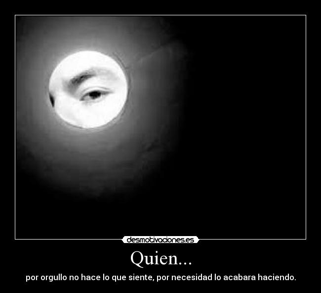 Quien... - por orgullo no hace lo que siente, por necesidad lo acabara haciendo.