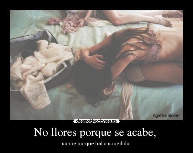 No llores porque se acabe, -
