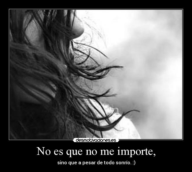 No es que no me importe, - sino que a pesar de todo sonrío. :)