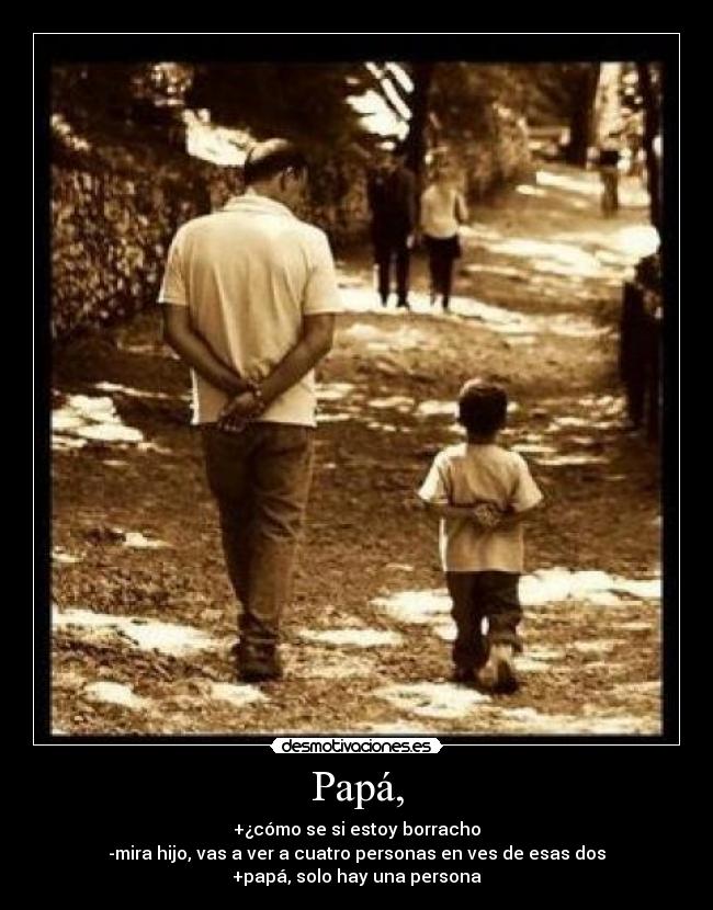 Papá, - +¿cómo se si estoy borracho
-mira hijo, vas a ver a cuatro personas en ves de esas dos
+papá, solo hay una persona