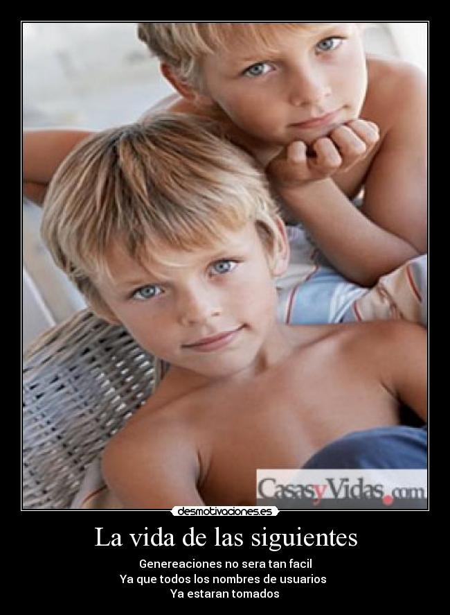 La vida de las siguientes - Genereaciones no sera tan facil
Ya que todos los nombres de usuarios
Ya estaran tomados
