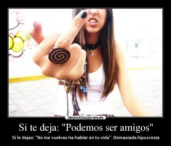Si te deja: Podemos ser amigos - Si le dejas: No me vuelvas ha hablar en tu vida. Demasiada hipocresía