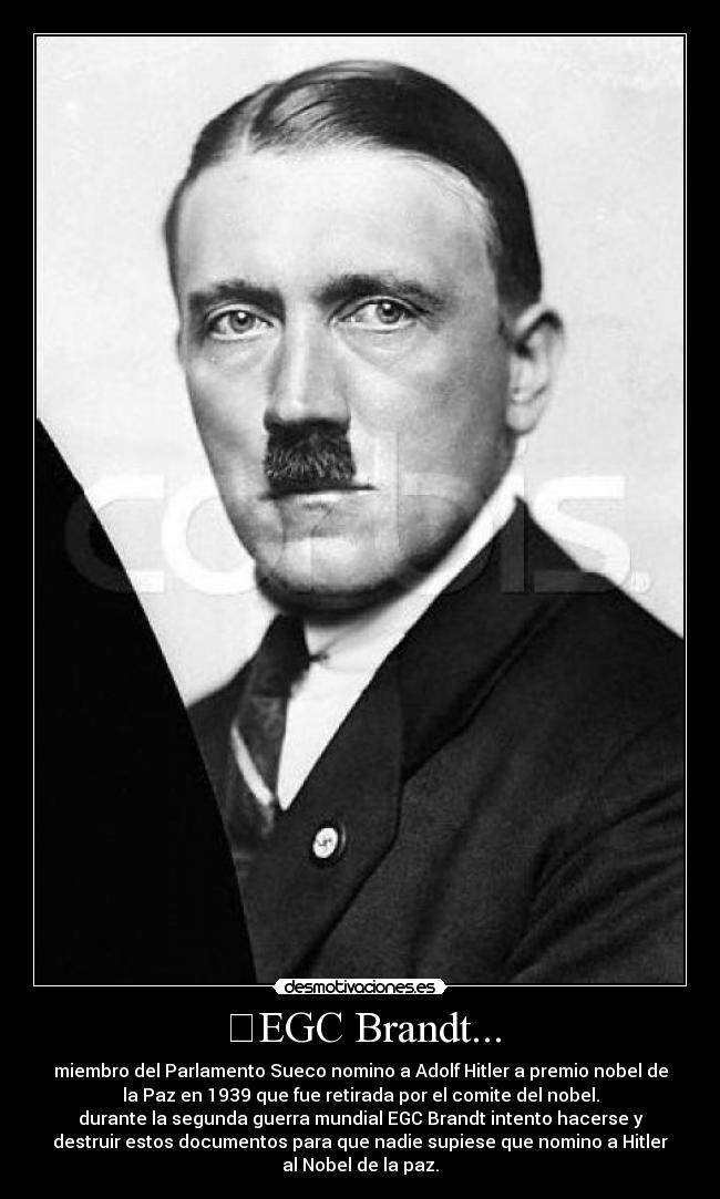 EGC Brandt... - miembro del Parlamento Sueco nomino a Adolf Hitler a premio nobel de
la Paz en 1939 que fue retirada por el comite del nobel.
durante la segunda guerra mundial EGC Brandt intento hacerse y
destruir estos documentos para que nadie supiese que nomino a Hitler
al Nobel de la paz.