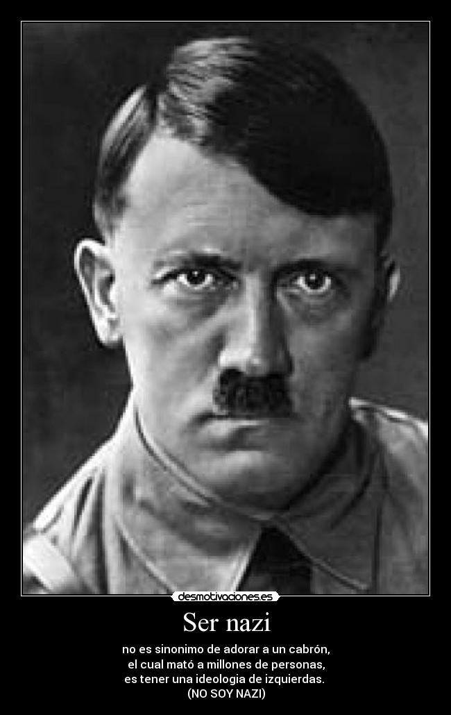 Ser nazi - no es sinonimo de adorar a un cabrón,
el cual mató a millones de personas,
es tener una ideologia de izquierdas. 
(NO SOY NAZI)