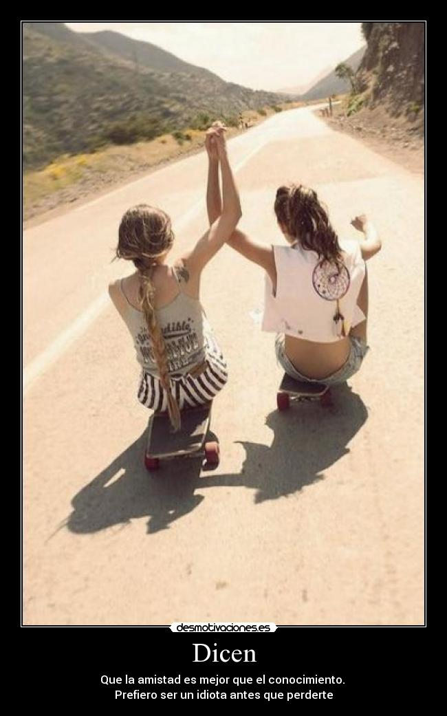 Dicen - Que la amistad es mejor que el conocimiento.
Prefiero ser un idiota antes que perderte