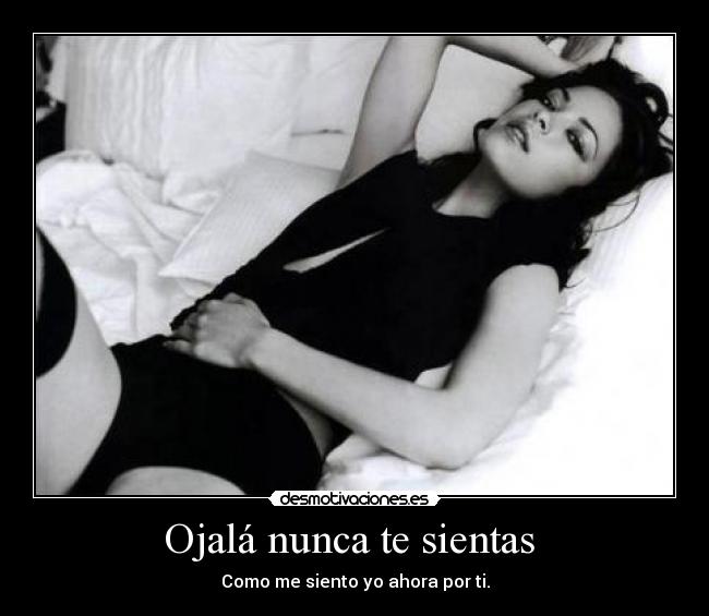 Ojalá nunca te sientas  - Como me siento yo ahora por ti.