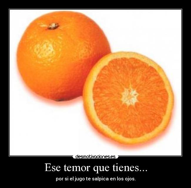 Ese temor que tienes... - por si el jugo te salpica en los ojos.