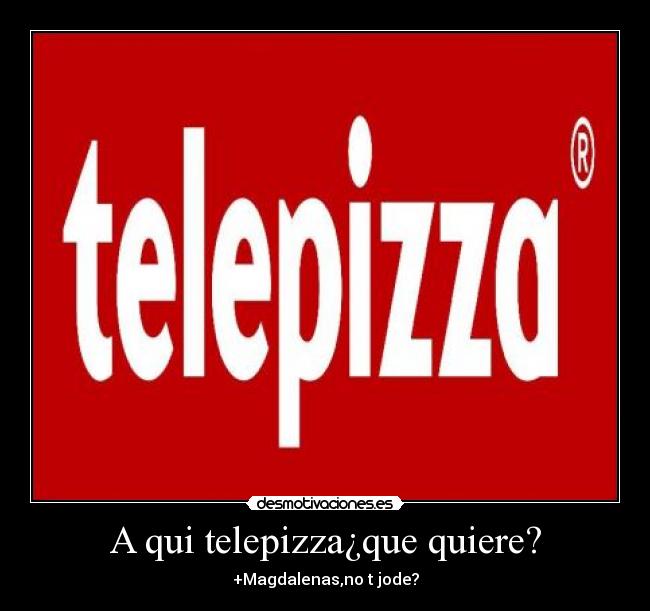 A qui telepizza¿que quiere? - +Magdalenas,no t jode?