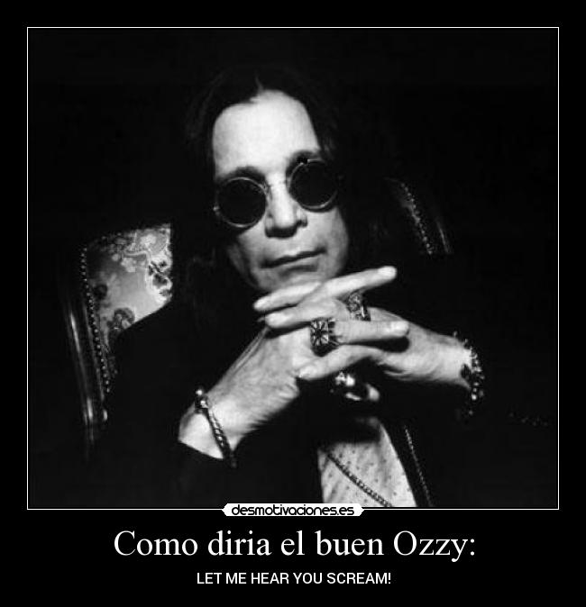 Como diria el buen Ozzy: - LET ME HEAR YOU SCREAM!