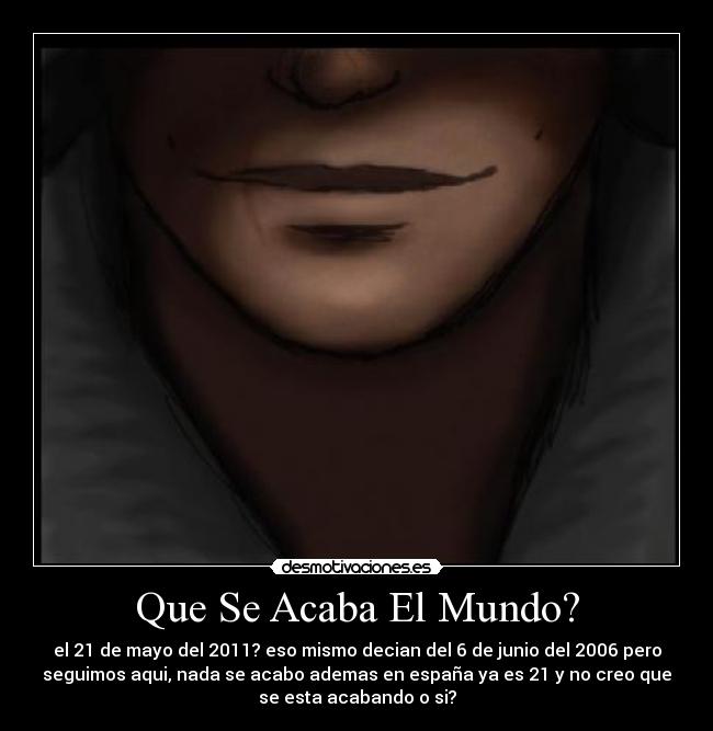 Que Se Acaba El Mundo? - el 21 de mayo del 2011? eso mismo decian del 6 de junio del 2006 pero
seguimos aqui, nada se acabo ademas en españa ya es 21 y no creo que
se esta acabando o si?