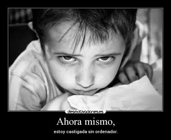 Ahora mismo, - estoy castigada sin ordenador.