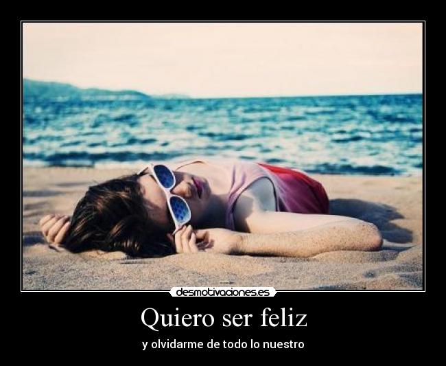 Quiero ser feliz - y olvidarme de todo lo nuestro