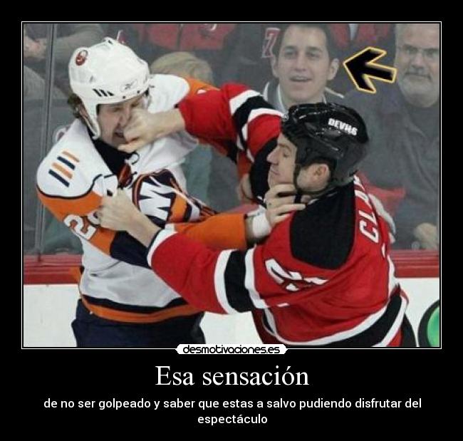 Esa sensación - de no ser golpeado y saber que estas a salvo pudiendo disfrutar del espectáculo