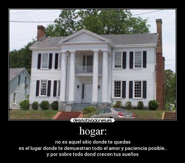 hogar: - no es aquel sitio donde te quedas
es el lugar donde te demuestran todo el amor y paciencia posible..
y por sobre todo dond crecen tus sueños