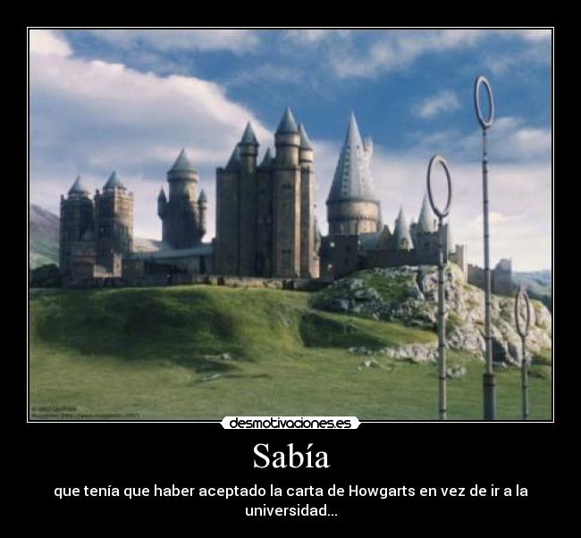 Sabía - que tenía que haber aceptado la carta de Howgarts en vez de ir a la universidad...