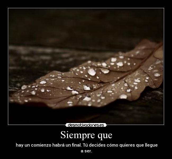 Siempre que - hay un comienzo habrá un final. Tú decides cómo quieres que llegue a ser.