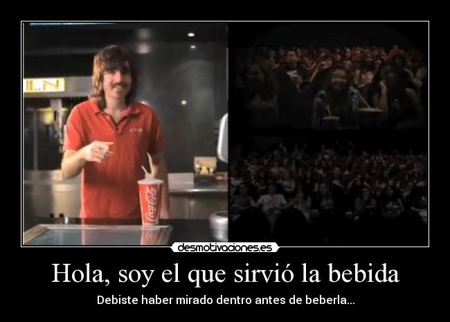 Hola, soy el que sirvió la bebida - Debiste haber mirado dentro antes de beberla...