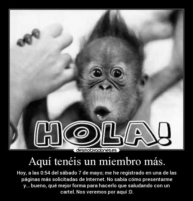 Aquí tenéis un miembro más. - Hoy, a las 0:54 del sábado 7 de mayo; me he registrado en una de las
páginas más solicitadas de Internet. No sabía cómo presentarme
y... bueno, qué mejor forma para hacerlo que saludando con un
cartel. Nos veremos por aquí :D.
