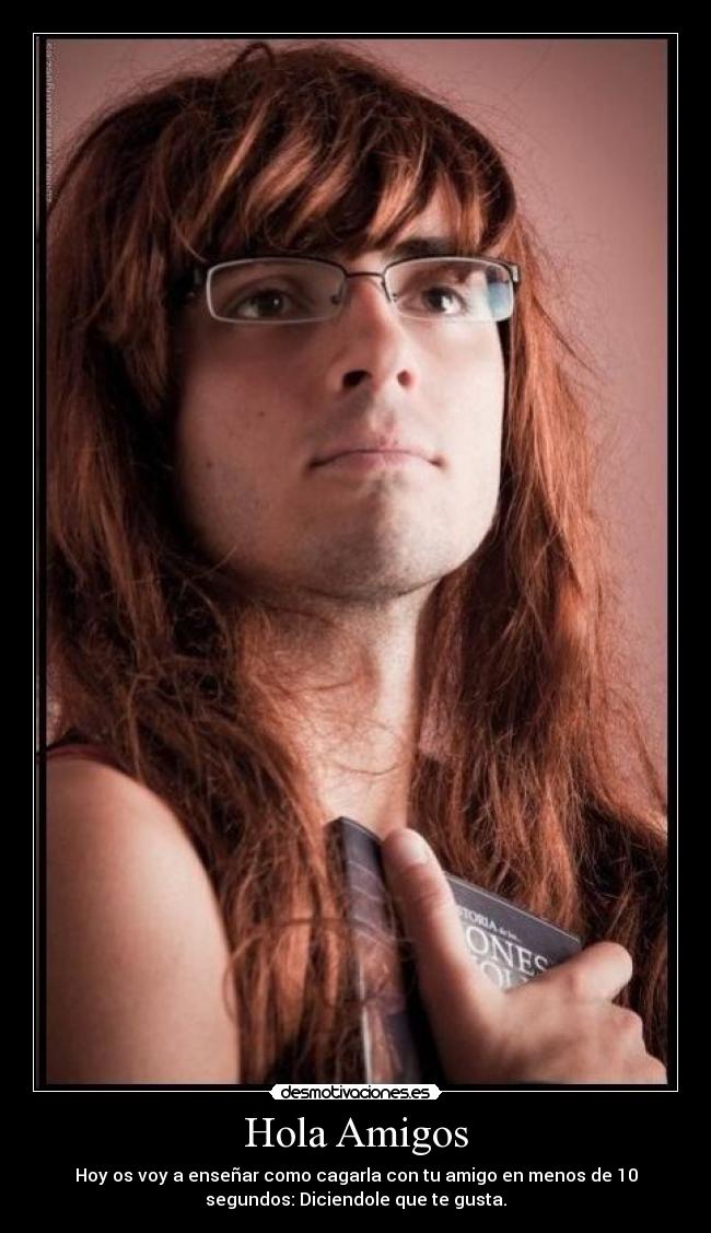 Hola Amigos - Hoy os voy a enseñar como cagarla con tu amigo en menos de 10
segundos: Diciendole que te gusta.