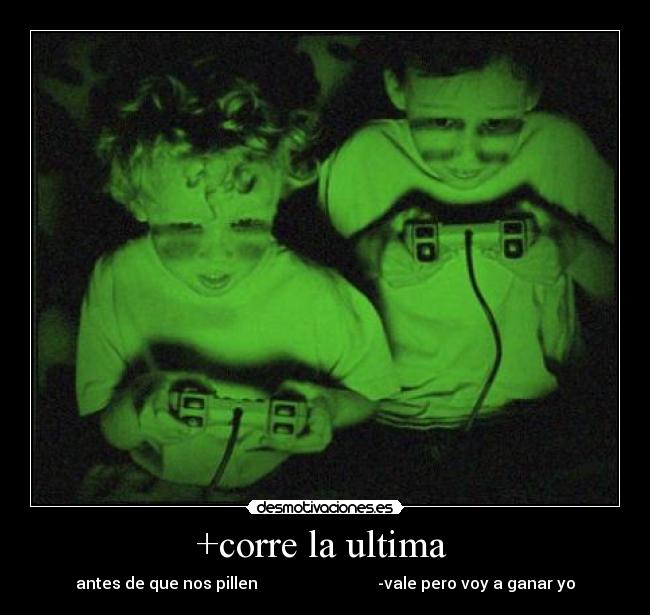 +corre la ultima - antes de que nos pillen -vale pero voy a ganar yo