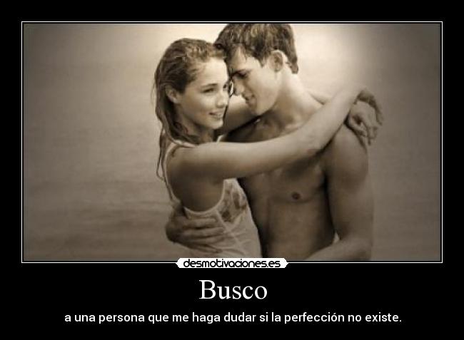Busco - a una persona que me haga dudar si la perfección no existe.