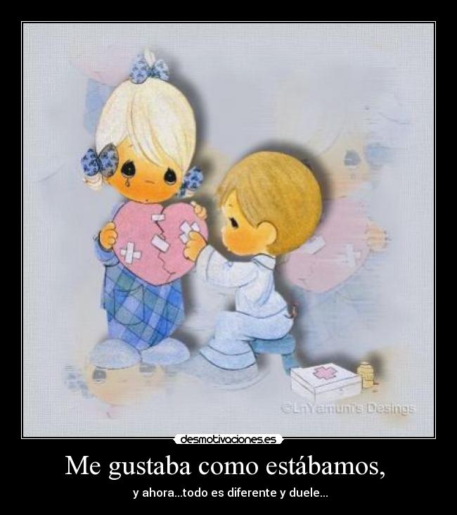 Me gustaba como estábamos, - y ahora...todo es diferente y duele...