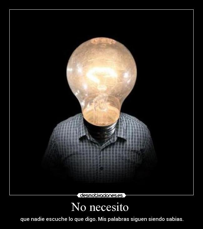 No necesito  - que nadie escuche lo que digo. Mis palabras siguen siendo sabias.
