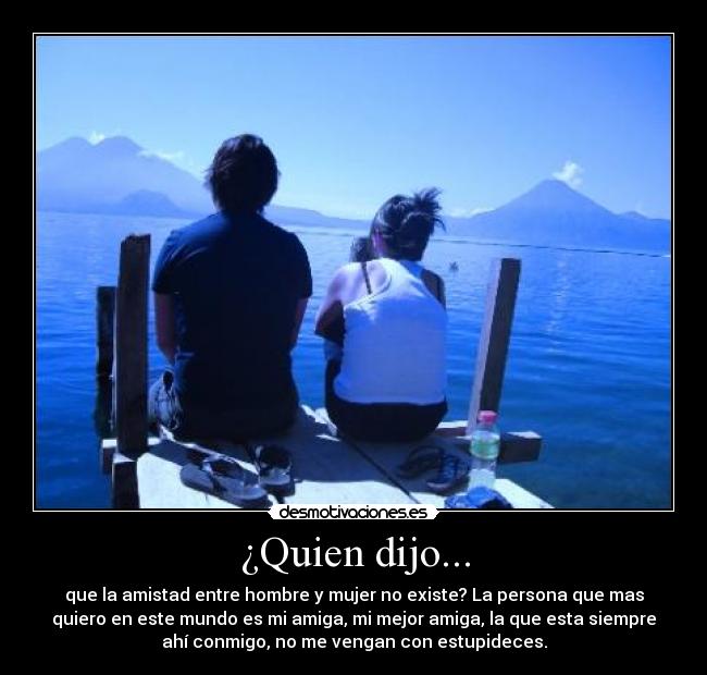 ¿Quien dijo... - que la amistad entre hombre y mujer no existe? La persona que mas
quiero en este mundo es mi amiga, mi mejor amiga, la que esta siempre
ahí conmigo, no me vengan con estupideces.