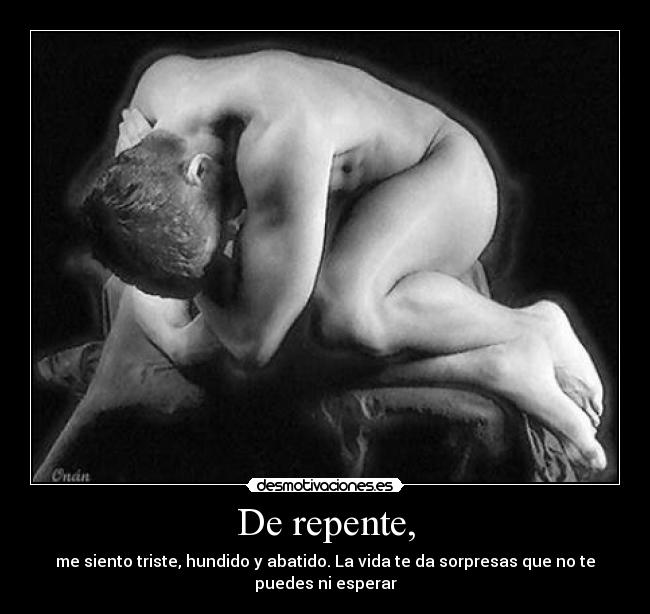 De repente, - me siento triste, hundido y abatido. La vida te da sorpresas que no te
puedes ni esperar