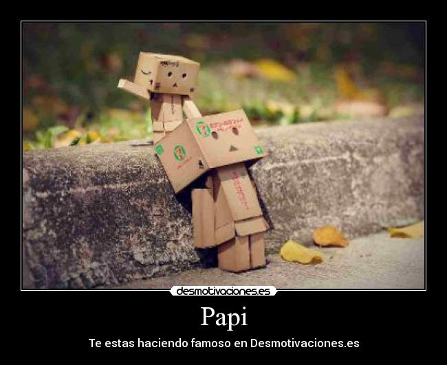 Papi - Te estas haciendo famoso en Desmotivaciones.es
