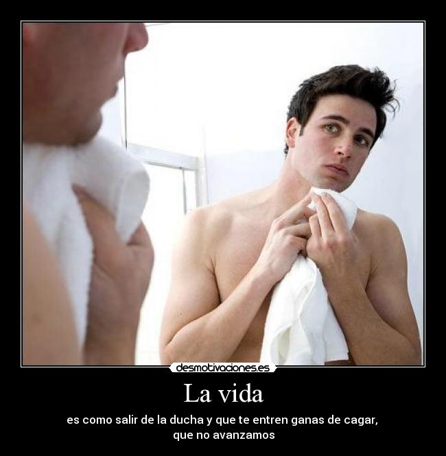 La vida - es como salir de la ducha y que te entren ganas de cagar, 
que no avanzamos