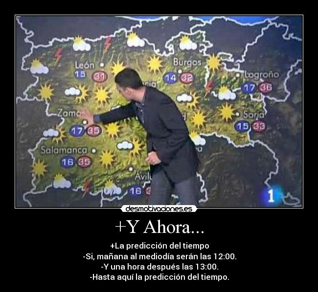 +Y Ahora... - +La predicción del tiempo
-Si, mañana al mediodía serán las 12:00.
-Y una hora después las 13:00.
-Hasta aquí la predicción del tiempo.